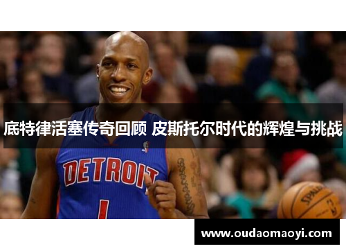 底特律活塞传奇回顾 皮斯托尔时代的辉煌与挑战