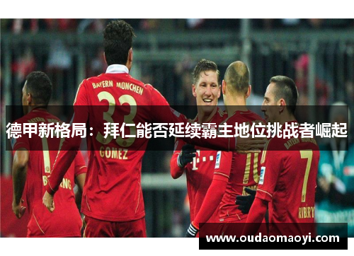 德甲新格局：拜仁能否延续霸主地位挑战者崛起