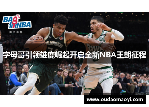 字母哥引领雄鹿崛起开启全新NBA王朝征程