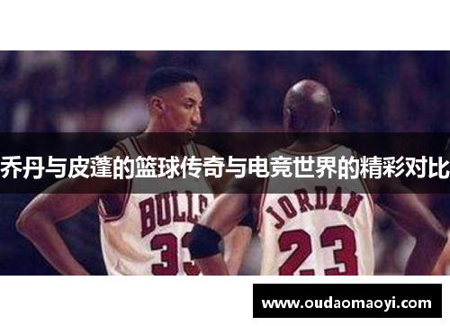 乔丹与皮蓬的篮球传奇与电竞世界的精彩对比