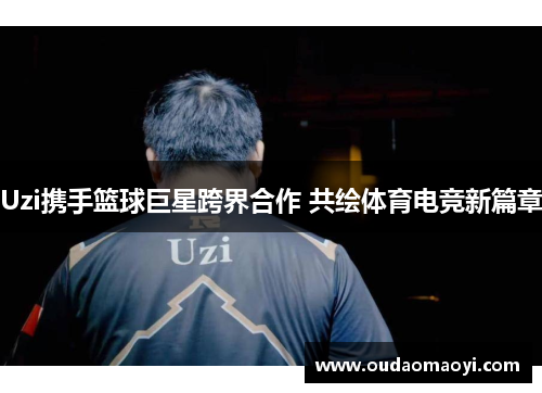 Uzi携手篮球巨星跨界合作 共绘体育电竞新篇章